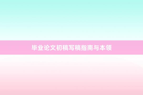 毕业论文初稿写稿指南与本领